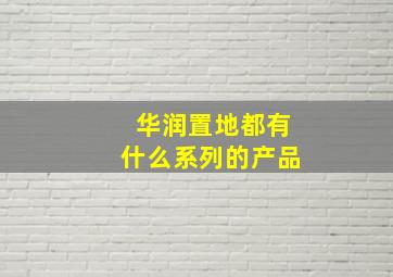 华润置地都有什么系列的产品