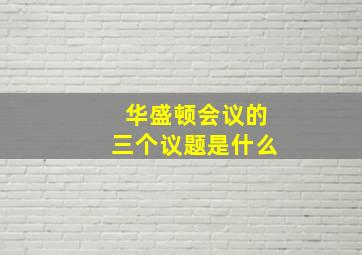 华盛顿会议的三个议题是什么