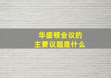 华盛顿会议的主要议题是什么