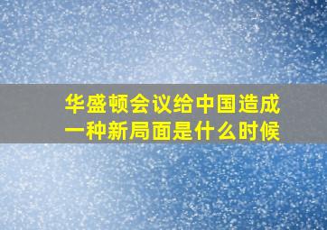 华盛顿会议给中国造成一种新局面是什么时候