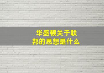 华盛顿关于联邦的思想是什么