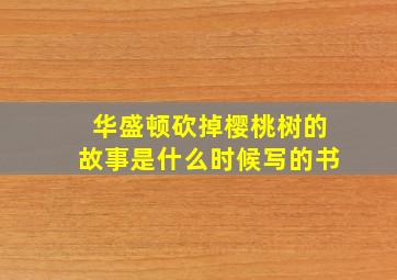 华盛顿砍掉樱桃树的故事是什么时候写的书