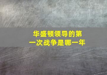 华盛顿领导的第一次战争是哪一年