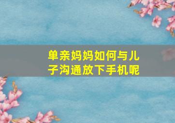 单亲妈妈如何与儿子沟通放下手机呢