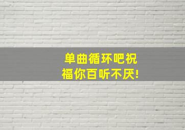 单曲循环吧祝福你百听不厌!