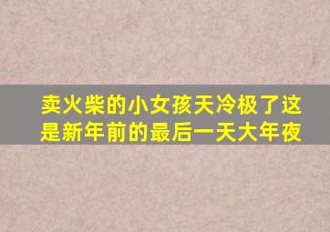 卖火柴的小女孩天冷极了这是新年前的最后一天大年夜