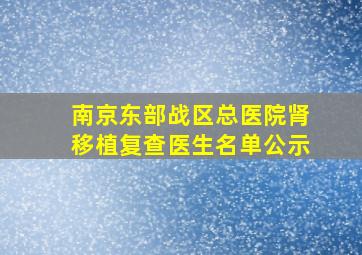 南京东部战区总医院肾移植复查医生名单公示