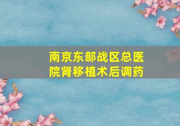 南京东部战区总医院肾移植术后调药