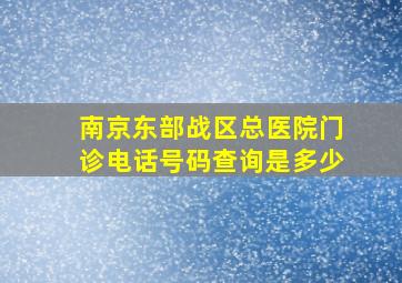 南京东部战区总医院门诊电话号码查询是多少