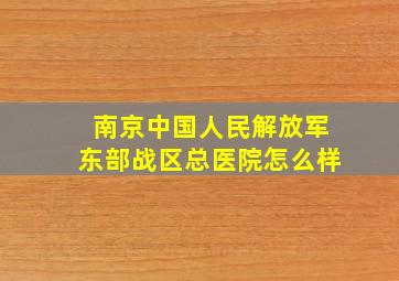 南京中国人民解放军东部战区总医院怎么样