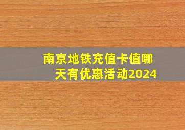 南京地铁充值卡值哪天有优惠活动2024