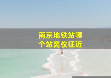 南京地铁站哪个站离仪征近