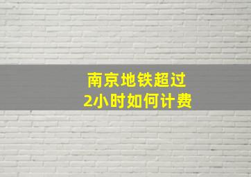 南京地铁超过2小时如何计费