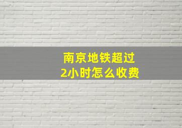 南京地铁超过2小时怎么收费