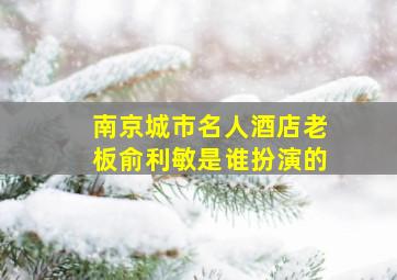 南京城市名人酒店老板俞利敏是谁扮演的