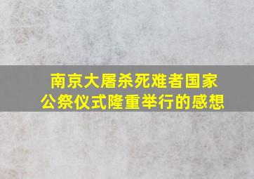 南京大屠杀死难者国家公祭仪式隆重举行的感想