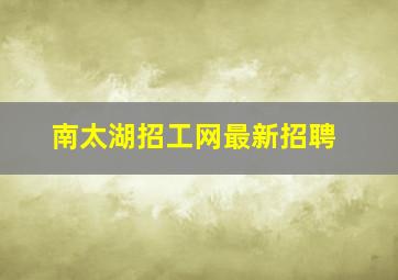 南太湖招工网最新招聘