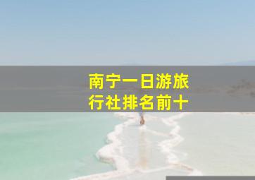 南宁一日游旅行社排名前十