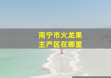 南宁市火龙果主产区在哪里