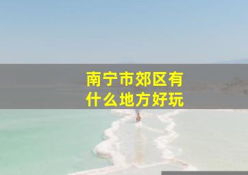 南宁市郊区有什么地方好玩