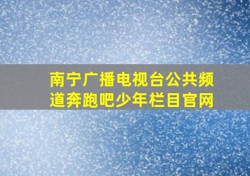 南宁广播电视台公共频道奔跑吧少年栏目官网