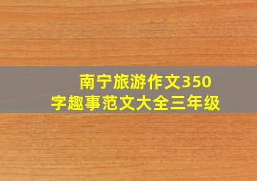 南宁旅游作文350字趣事范文大全三年级