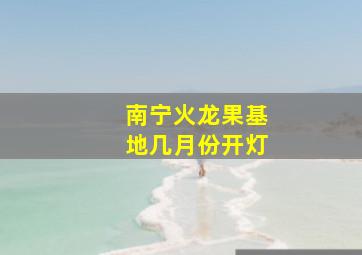 南宁火龙果基地几月份开灯