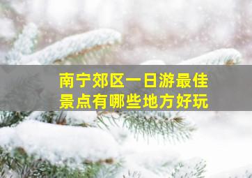 南宁郊区一日游最佳景点有哪些地方好玩