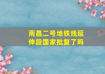 南昌二号地铁线延伸段国家批复了吗