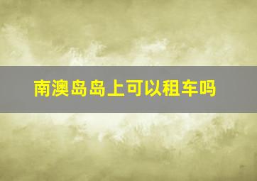 南澳岛岛上可以租车吗