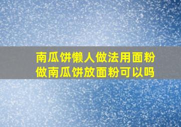 南瓜饼懒人做法用面粉做南瓜饼放面粉可以吗