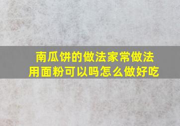 南瓜饼的做法家常做法用面粉可以吗怎么做好吃