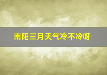 南阳三月天气冷不冷呀