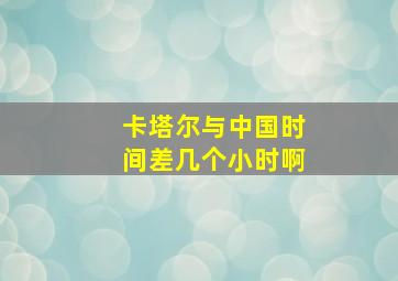 卡塔尔与中国时间差几个小时啊