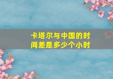 卡塔尔与中国的时间差是多少个小时