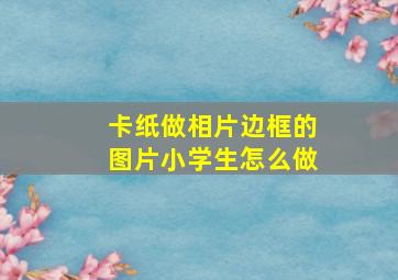 卡纸做相片边框的图片小学生怎么做