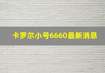 卡罗尔小号6660最新消息