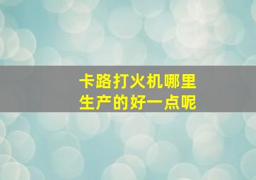 卡路打火机哪里生产的好一点呢