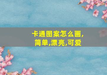 卡通图案怎么画,简单,漂亮,可爱