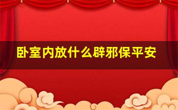 卧室内放什么辟邪保平安