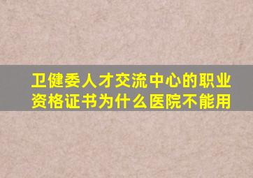 卫健委人才交流中心的职业资格证书为什么医院不能用