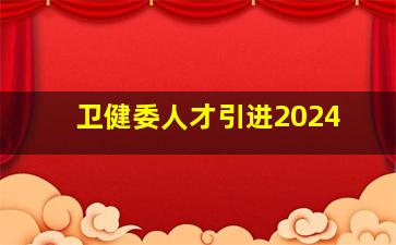 卫健委人才引进2024