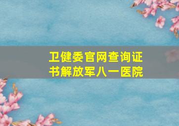 卫健委官网查询证书解放军八一医院