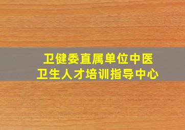 卫健委直属单位中医卫生人才培训指导中心