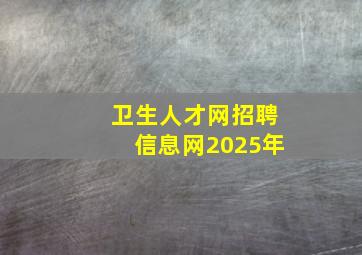 卫生人才网招聘信息网2025年