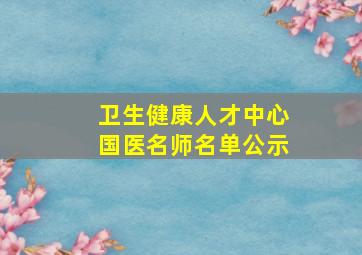 卫生健康人才中心国医名师名单公示