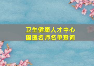 卫生健康人才中心国医名师名单查询