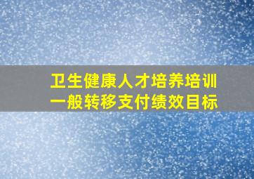 卫生健康人才培养培训一般转移支付绩效目标