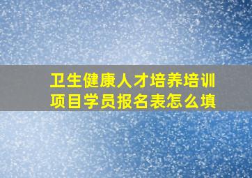 卫生健康人才培养培训项目学员报名表怎么填