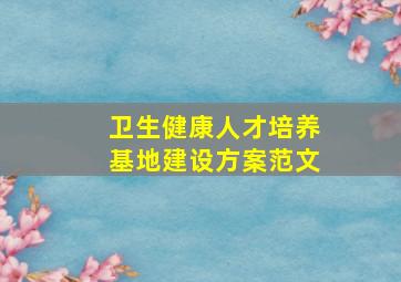 卫生健康人才培养基地建设方案范文